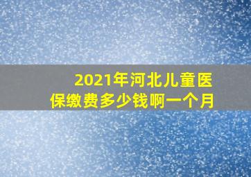 2021年河北儿童医保缴费多少钱啊一个月