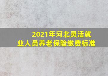 2021年河北灵活就业人员养老保险缴费标准