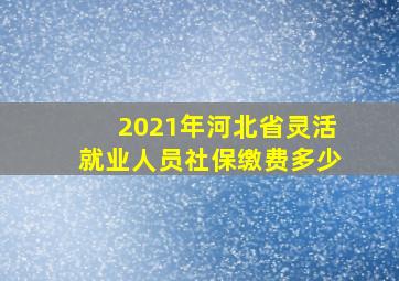 2021年河北省灵活就业人员社保缴费多少