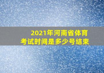 2021年河南省体育考试时间是多少号结束