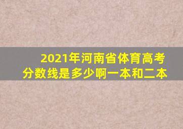 2021年河南省体育高考分数线是多少啊一本和二本