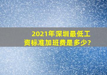 2021年深圳最低工资标准加班费是多少?