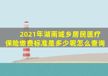 2021年湖南城乡居民医疗保险缴费标准是多少呢怎么查询