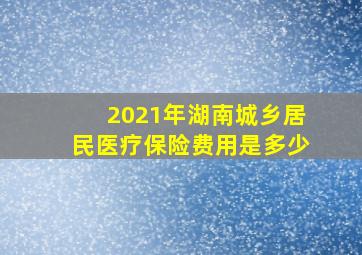 2021年湖南城乡居民医疗保险费用是多少