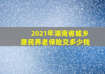 2021年湖南省城乡居民养老保险交多少钱