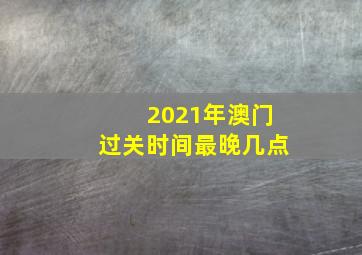 2021年澳门过关时间最晚几点