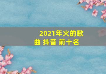 2021年火的歌曲 抖音 前十名