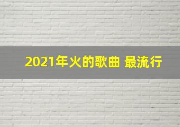 2021年火的歌曲 最流行