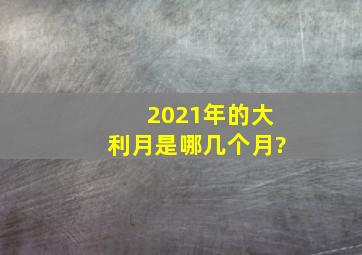 2021年的大利月是哪几个月?