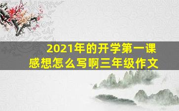 2021年的开学第一课感想怎么写啊三年级作文