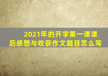 2021年的开学第一课课后感想与收获作文题目怎么写