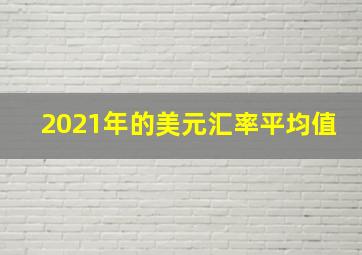 2021年的美元汇率平均值