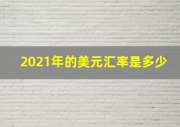 2021年的美元汇率是多少