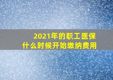 2021年的职工医保什么时候开始缴纳费用