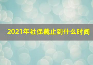 2021年社保截止到什么时间