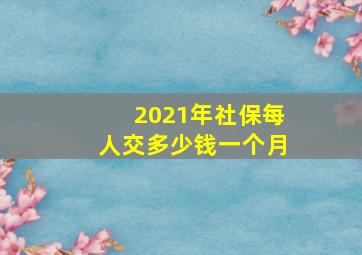 2021年社保每人交多少钱一个月