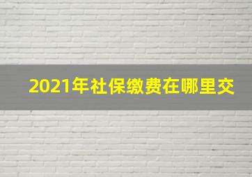 2021年社保缴费在哪里交