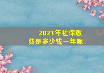 2021年社保缴费是多少钱一年呢