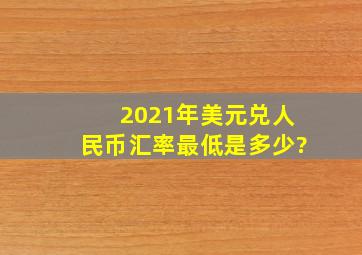 2021年美元兑人民币汇率最低是多少?