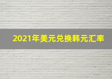 2021年美元兑换韩元汇率