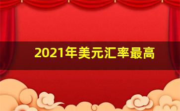 2021年美元汇率最高