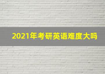 2021年考研英语难度大吗