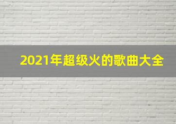 2021年超级火的歌曲大全