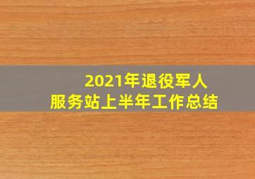 2021年退役军人服务站上半年工作总结