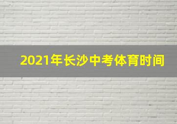 2021年长沙中考体育时间