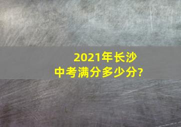 2021年长沙中考满分多少分?