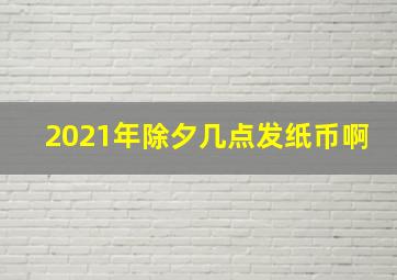 2021年除夕几点发纸币啊