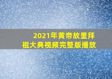 2021年黄帝故里拜祖大典视频完整版播放