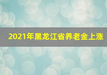 2021年黑龙江省养老金上涨