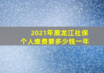 2021年黑龙江社保个人缴费要多少钱一年