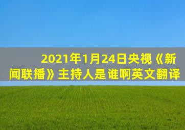 2021年1月24日央视《新闻联播》主持人是谁啊英文翻译