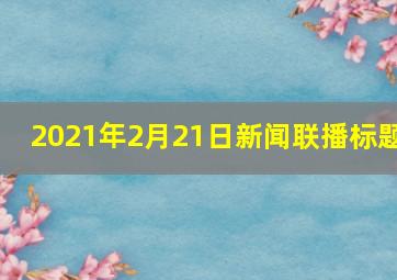 2021年2月21日新闻联播标题