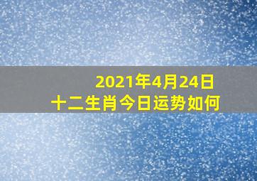 2021年4月24日十二生肖今日运势如何