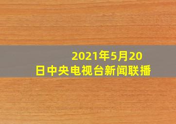 2021年5月20日中央电视台新闻联播