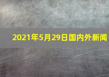 2021年5月29日国内外新闻