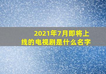 2021年7月即将上线的电视剧是什么名字