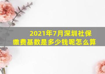 2021年7月深圳社保缴费基数是多少钱呢怎么算