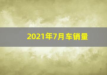 2021年7月车销量