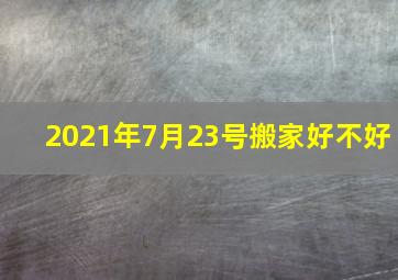 2021年7月23号搬家好不好