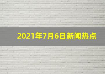 2021年7月6日新闻热点