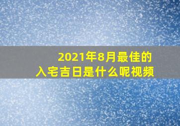 2021年8月最佳的入宅吉日是什么呢视频