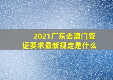 2021广东去澳门签证要求最新规定是什么