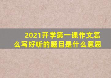 2021开学第一课作文怎么写好听的题目是什么意思