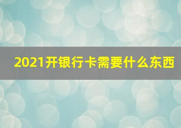 2021开银行卡需要什么东西