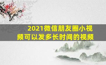 2021微信朋友圈小视频可以发多长时间的视频