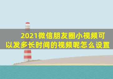 2021微信朋友圈小视频可以发多长时间的视频呢怎么设置